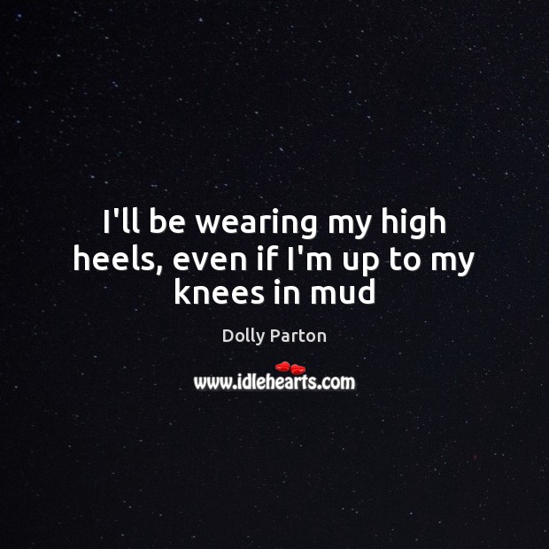 I’ll be wearing my high heels, even if I’m up to my knees in mud Dolly Parton Picture Quote