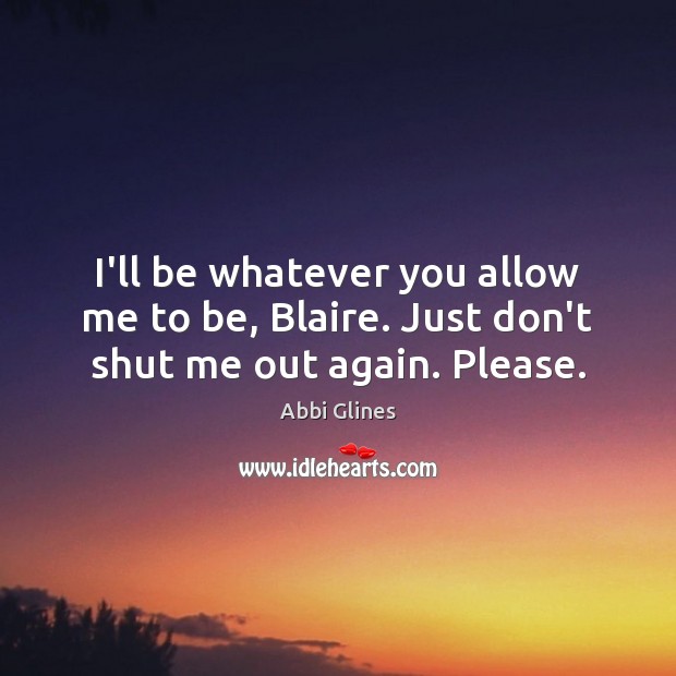 I’ll be whatever you allow me to be, Blaire. Just don’t shut me out again. Please. Abbi Glines Picture Quote