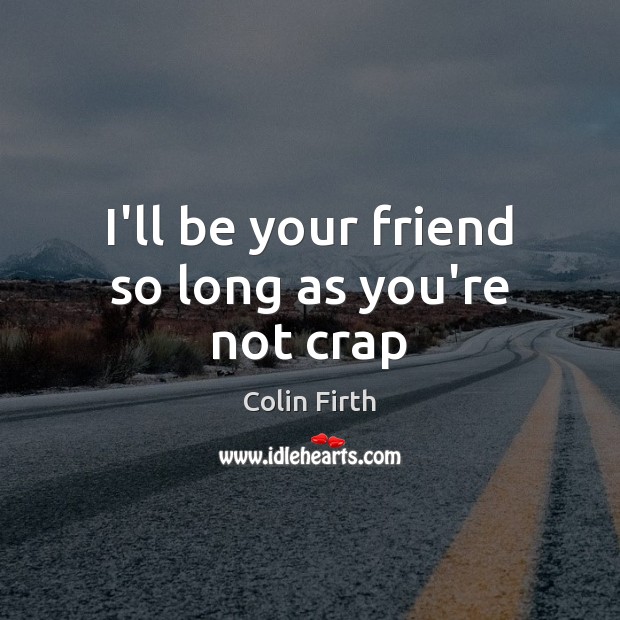 I’ll be your friend so long as you’re not crap Colin Firth Picture Quote