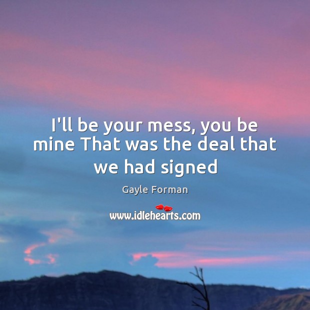I’ll be your mess, you be mine That was the deal that we had signed Gayle Forman Picture Quote