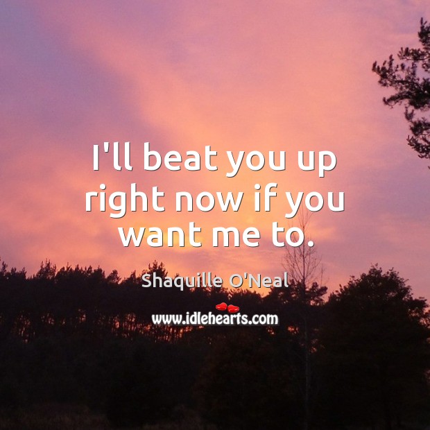 I’ll beat you up right now if you want me to. Shaquille O’Neal Picture Quote