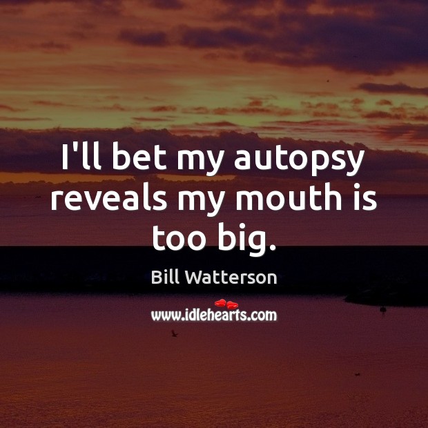 I’ll bet my autopsy reveals my mouth is too big. Bill Watterson Picture Quote
