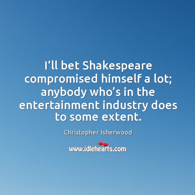 I’ll bet shakespeare compromised himself a lot; anybody who’s in the entertainment Christopher Isherwood Picture Quote