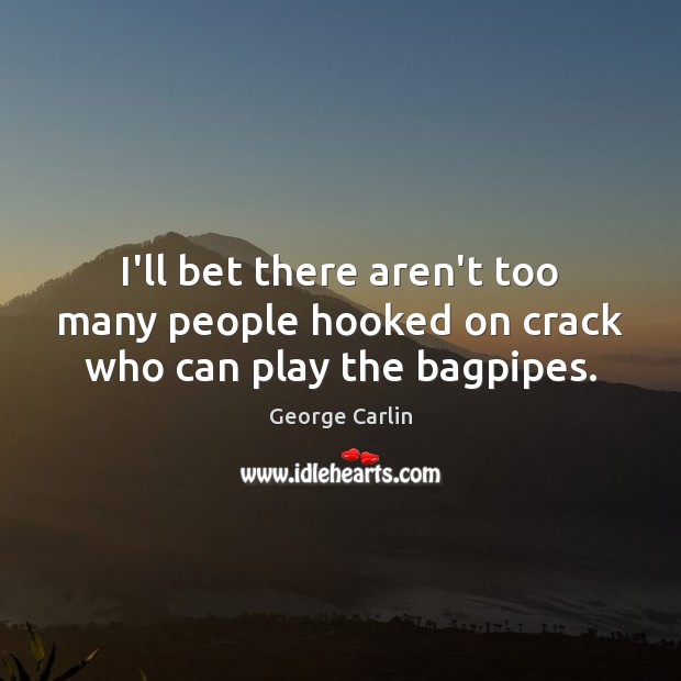 I’ll bet there aren’t too many people hooked on crack who can play the bagpipes. George Carlin Picture Quote