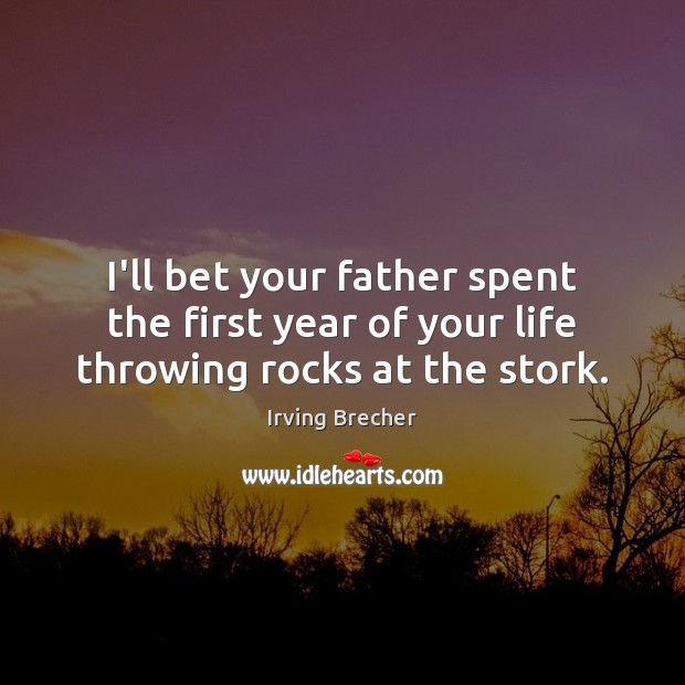 I’ll bet your father spent the first year of your life throwing rocks at the stork. Image