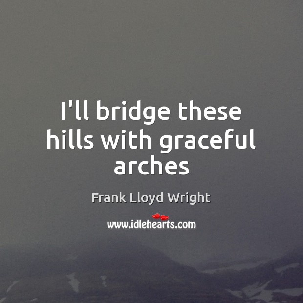 I’ll bridge these hills with graceful arches Frank Lloyd Wright Picture Quote