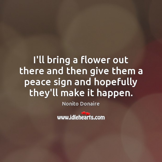 I’ll bring a flower out there and then give them a peace Nonito Donaire Picture Quote