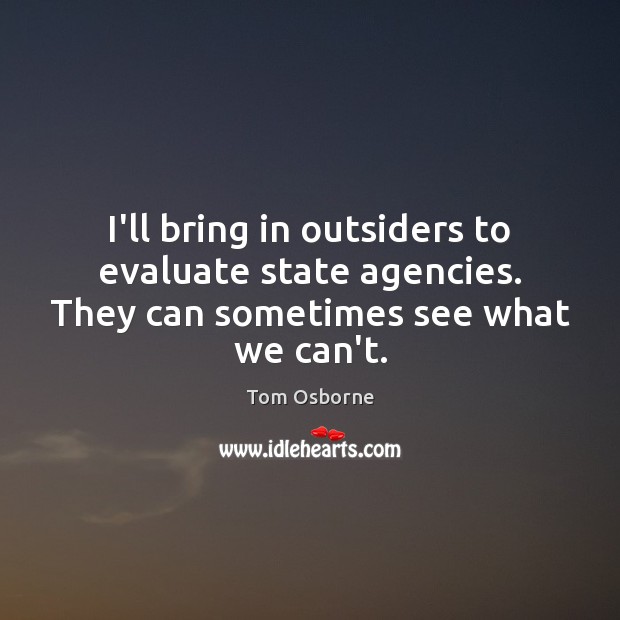 I’ll bring in outsiders to evaluate state agencies. They can sometimes see what we can’t. Tom Osborne Picture Quote