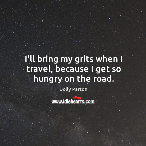 I’ll bring my grits when I travel, because I get so hungry on the road. Dolly Parton Picture Quote