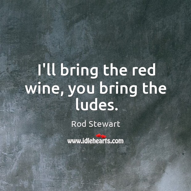 I’ll bring the red wine, you bring the ludes. Rod Stewart Picture Quote