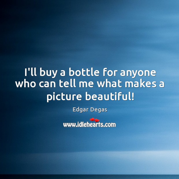 I’ll buy a bottle for anyone who can tell me what makes a picture beautiful! Edgar Degas Picture Quote