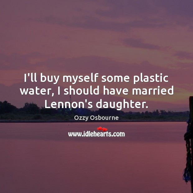 I’ll buy myself some plastic water, I should have married Lennon’s daughter. Ozzy Osbourne Picture Quote