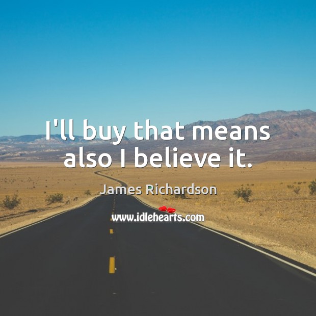 I’ll buy that means also I believe it. James Richardson Picture Quote