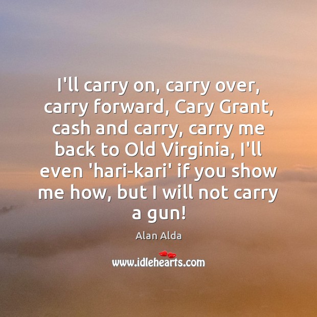 I’ll carry on, carry over, carry forward, Cary Grant, cash and carry, Alan Alda Picture Quote