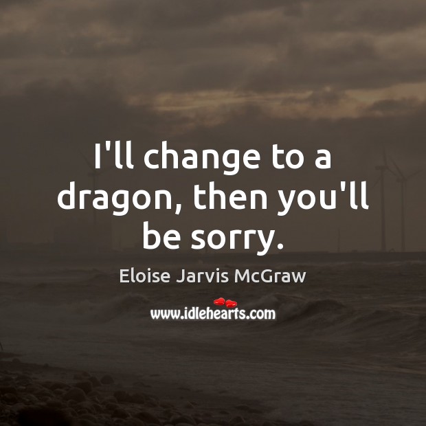 I’ll change to a dragon, then you’ll be sorry. Eloise Jarvis McGraw Picture Quote