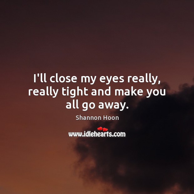 I’ll close my eyes really, really tight and make you all go away. Shannon Hoon Picture Quote