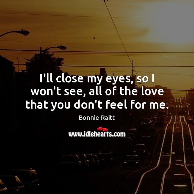 I’ll close my eyes, so I won’t see, all of the love that you don’t feel for me. Bonnie Raitt Picture Quote
