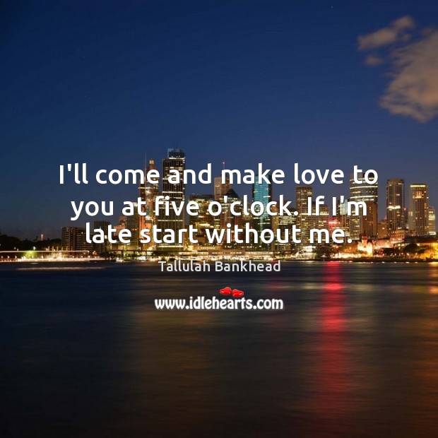 I’ll come and make love to you at five o’clock. If I’m late start without me. Tallulah Bankhead Picture Quote
