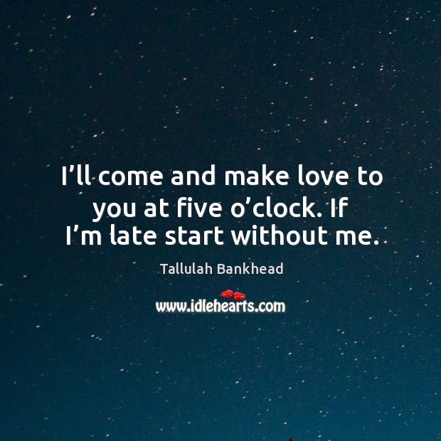 I’ll come and make love to you at five o’clock. If I’m late start without me. Image