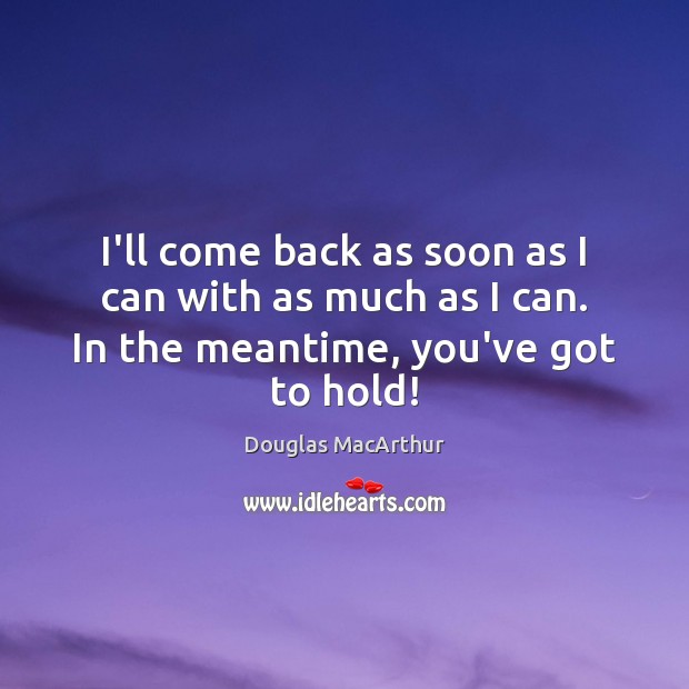 I’ll come back as soon as I can with as much as Douglas MacArthur Picture Quote
