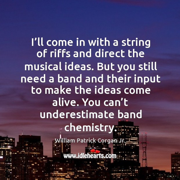 I’ll come in with a string of riffs and direct the musical ideas. William Patrick Corgan Jr. Picture Quote