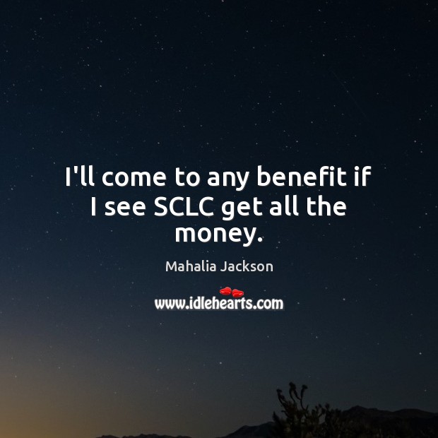 I’ll come to any benefit if I see SCLC get all the money. Mahalia Jackson Picture Quote