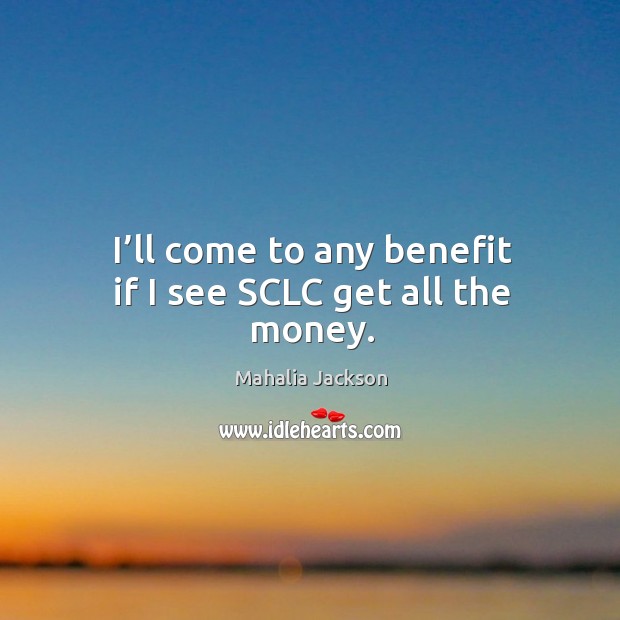 I’ll come to any benefit if I see sclc get all the money. Mahalia Jackson Picture Quote