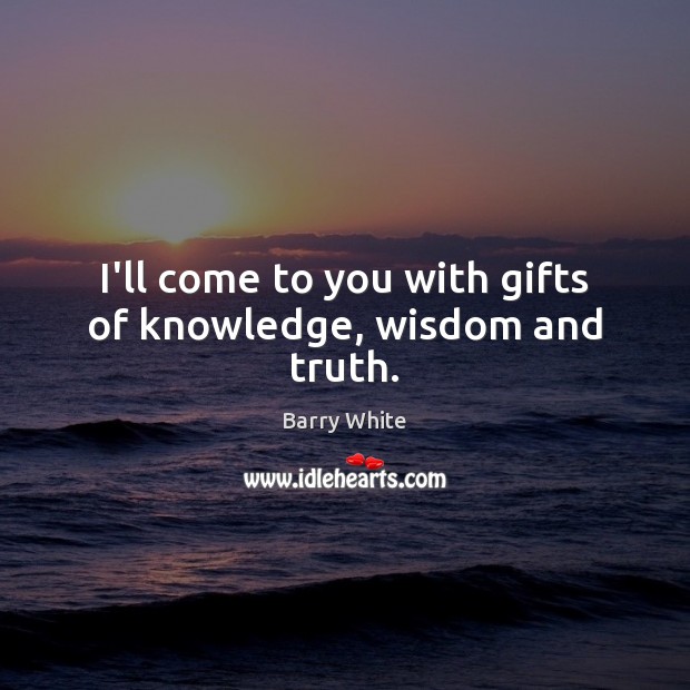 I’ll come to you with gifts of knowledge, wisdom and truth. Barry White Picture Quote