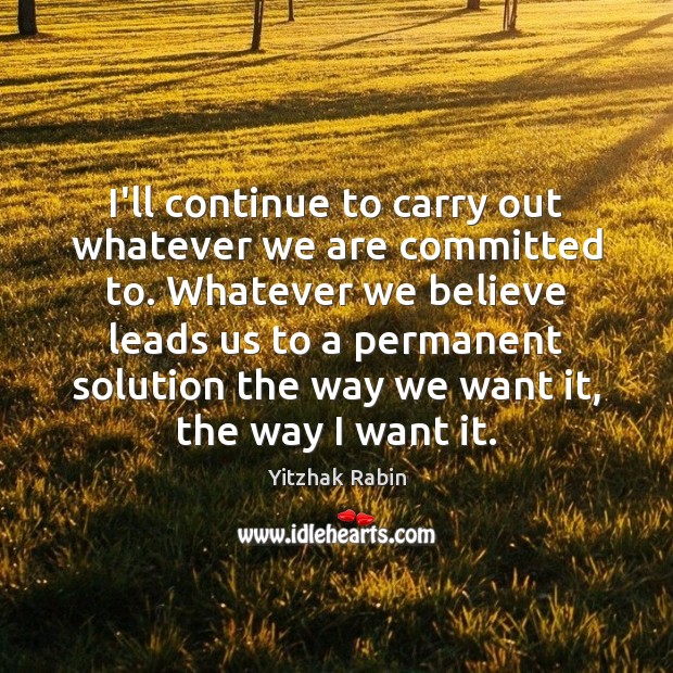 I’ll continue to carry out whatever we are committed to. Whatever we Yitzhak Rabin Picture Quote