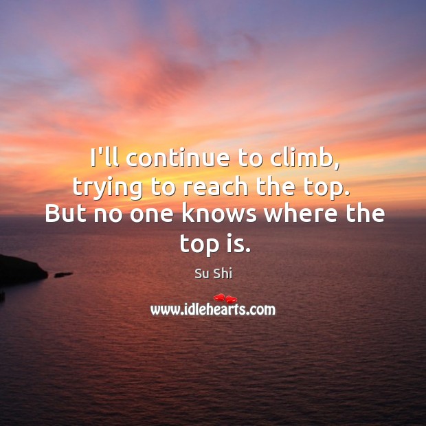 I’ll continue to climb, trying to reach the top.  But no one knows where the top is. Su Shi Picture Quote