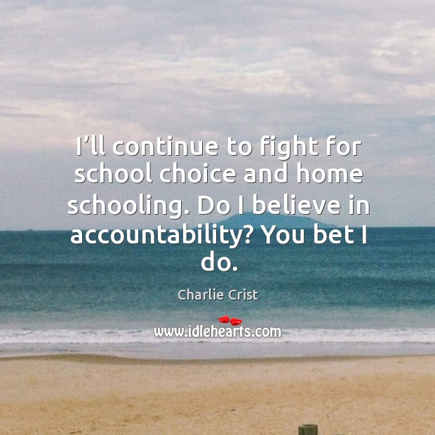 I’ll continue to fight for school choice and home schooling. Do I believe in accountability? you bet I do. Charlie Crist Picture Quote