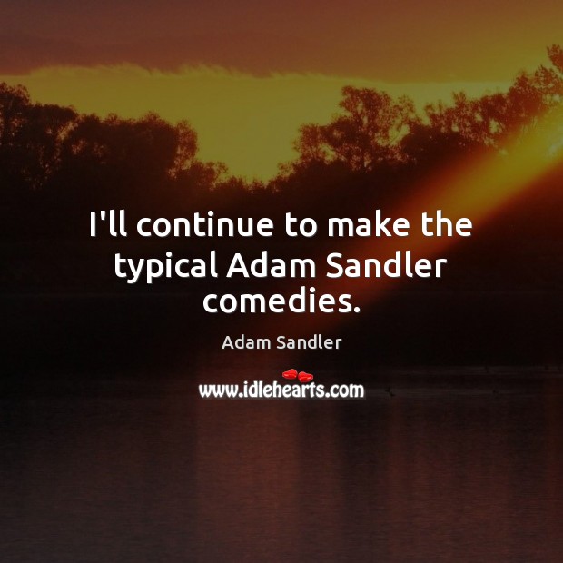I’ll continue to make the typical Adam Sandler comedies. Adam Sandler Picture Quote