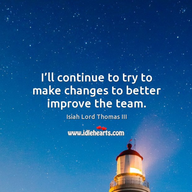 I’ll continue to try to make changes to better improve the team. Isiah Lord Thomas III Picture Quote