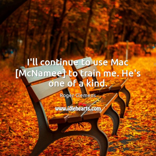 I’ll continue to use Mac [McNamee] to train me. He’s one of a kind. Roger Clemens Picture Quote