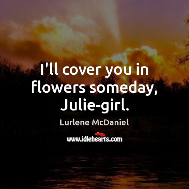 I’ll cover you in flowers someday, Julie-girl. Lurlene McDaniel Picture Quote