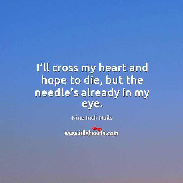 I’ll cross my heart and hope to die, but the needle’s already in my eye. Image