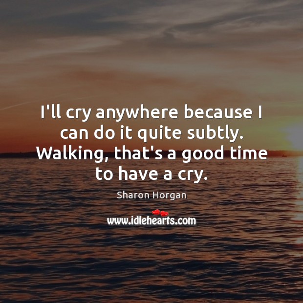 I’ll cry anywhere because I can do it quite subtly. Walking, that’s Image
