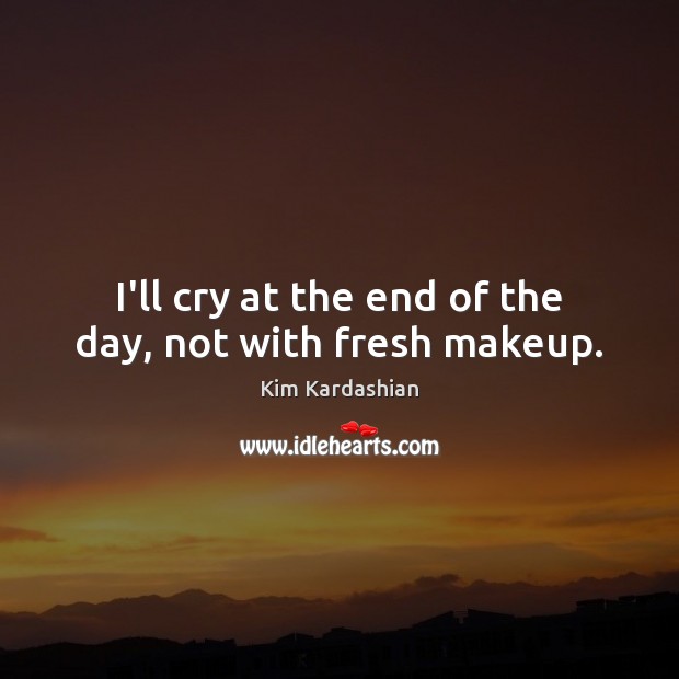 I’ll cry at the end of the day, not with fresh makeup. Kim Kardashian Picture Quote