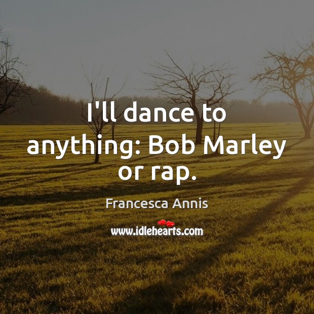 I’ll dance to anything: Bob Marley or rap. Francesca Annis Picture Quote