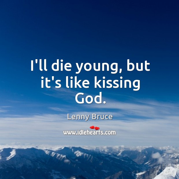 I’ll die young, but it’s like kissing God. Image