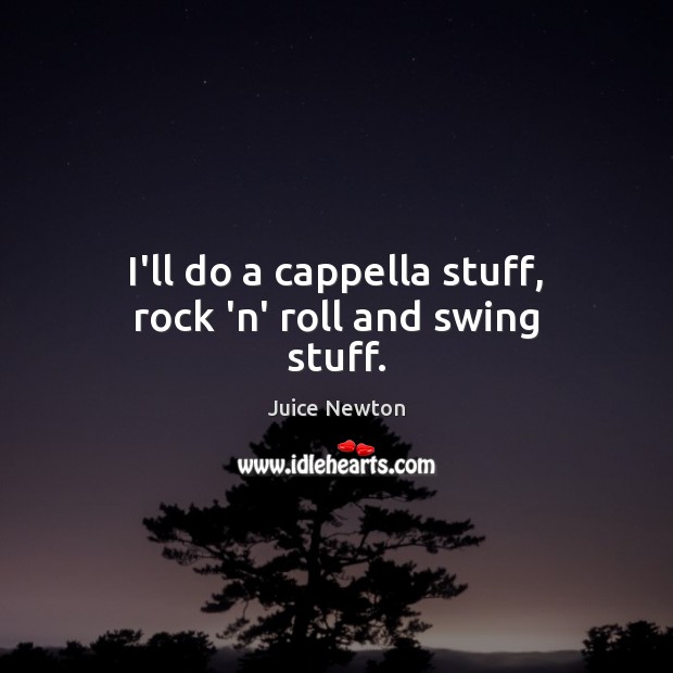 I’ll do a cappella stuff, rock ‘n’ roll and swing stuff. Juice Newton Picture Quote