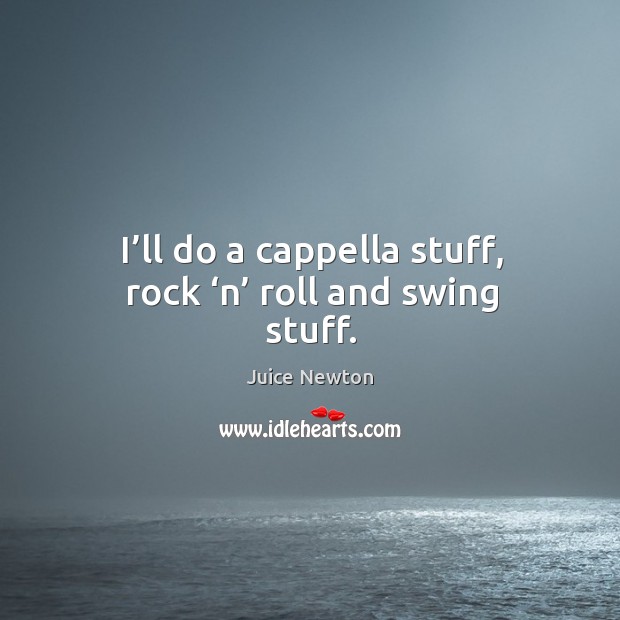 I’ll do a cappella stuff, rock ‘n’ roll and swing stuff. 