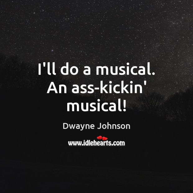 I’ll do a musical. An ass-kickin’ musical! Image