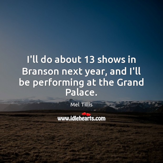 I’ll do about 13 shows in Branson next year, and I’ll be performing at the Grand Palace. Mel Tillis Picture Quote