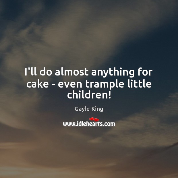 I’ll do almost anything for cake – even trample little children! Gayle King Picture Quote
