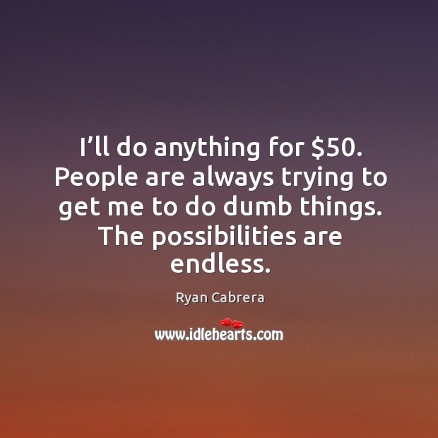 I’ll do anything for $50. People are always trying to get me to do dumb things. Image