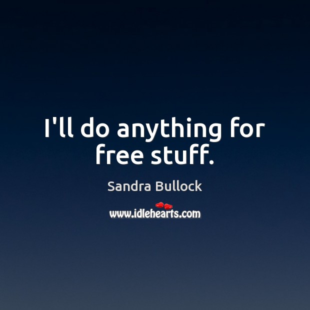I’ll do anything for free stuff. Sandra Bullock Picture Quote