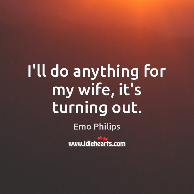 I’ll do anything for my wife, it’s turning out. Emo Philips Picture Quote