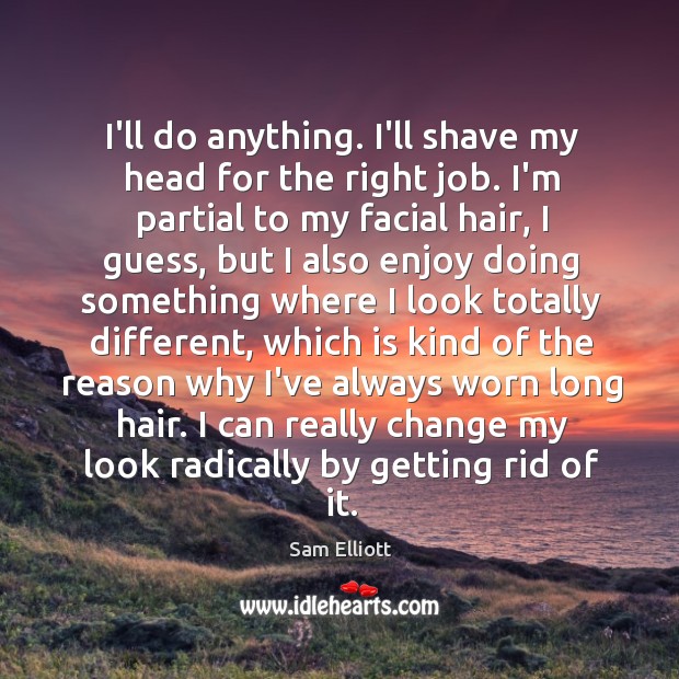 I’ll do anything. I’ll shave my head for the right job. I’m Sam Elliott Picture Quote