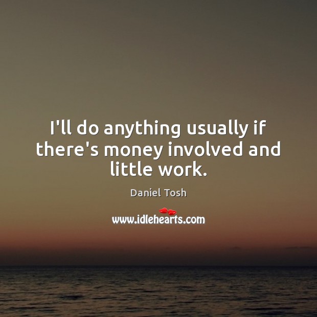 I’ll do anything usually if there’s money involved and little work. Daniel Tosh Picture Quote